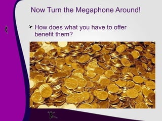 Now Turn the Megaphone Around! How does what you have to offer benefit them? 