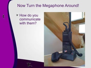 Now Turn the Megaphone Around! How do you communicate with them? 