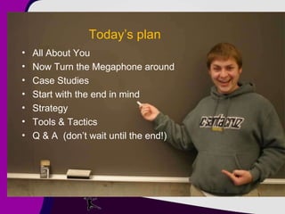 Today’s plan All About You Now Turn the Megaphone around Case Studies  Start with the end in mind Strategy Tools & Tactics Q & A  (don’t wait until the end!) 