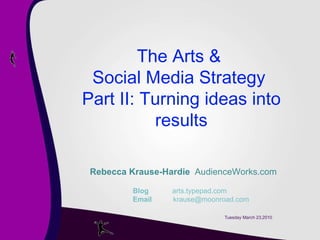 Tuesday March 23,2010 Rebecca Krause-Hardie   AudienceWorks.com   Blog   arts.typepad.com   Email    krause@moonroad.com The Arts &  Social Media Strategy  Part II: Turning ideas into results 
