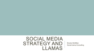 SOCIAL MEDIA
STRATEGY AND
LLAMAS

Brooke McMillan
Social Llama Consulting

 