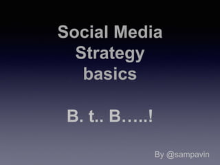 Social Media
Strategy
basics
B. t.. B…..!
By @sampavin
 