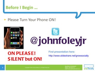 Before I Begin … Please Turn Your Phone ON! @johnfoleyjr ON PLEASE! SILENT but ON! http://www.slideshare.net/growsocially Find presentation here: 
