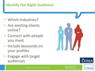 Identify the Right Audience  Which Industries? Are existing clients online? Connect with people you meet Include keywords on your profiles Engage with target audiences 