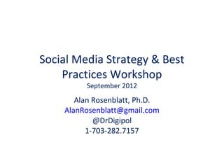 Social Media Strategy & Best
    Practices Workshop
         September 2012
       Alan Rosenblatt, Ph.D.
    AlanRosenblatt@gmail.com
            @DrDigipol
          1-703-282.7157
 
