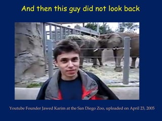 And then this guy did not look back




Youtube Founder Jawed Karim at the San Diego Zoo, uploaded on April 23, 2005
 
