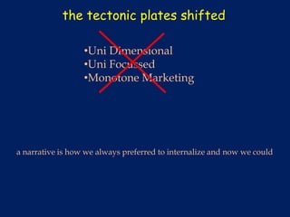 the tectonic plates shifted

                  •Uni Dimensional
                  •Uni Focussed
                  •Monotone Marketing




a narrative is how we always preferred to internalize and now we could
 