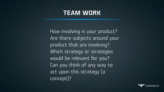 TEAM WORK
- How involving is your product?
- Are there subjects around your
product that are involving?
- Which strategy or strategies
would be relevant for you?
- Can you think of any way to
act upon this strategy (a
concept)?
 