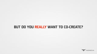 BUT DO YOU REALLY WANT TO CO-CREATE?
 