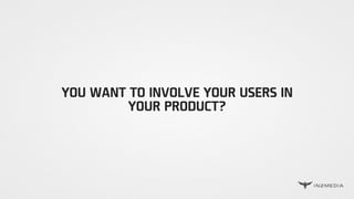 YOU WANT TO INVOLVE YOUR USERS IN
YOUR PRODUCT?
 