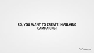 SO, YOU WANT TO CREATE INVOLVING
CAMPAIGNS!
 