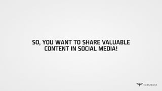 SO, YOU WANT TO SHARE VALUABLE
CONTENT IN SOCIAL MEDIA!
 