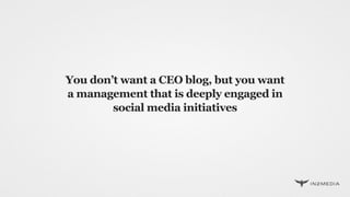 You don’t want a CEO blog, but you want
a management that is deeply engaged in
social media initiatives
 