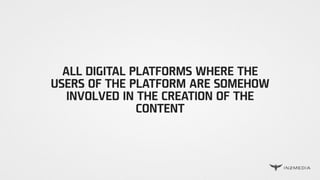 ALL DIGITAL PLATFORMS WHERE THE
USERS OF THE PLATFORM ARE SOMEHOW
INVOLVED IN THE CREATION OF THE
CONTENT
 