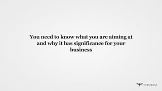 You need to know what you are aiming at
and why it has significance for your
business
 
