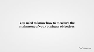 You need to know how to measure the
attainment of your business objectives.
 