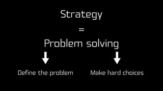 Strategy
=
Problem solving
Define the problem Make hard choices
 