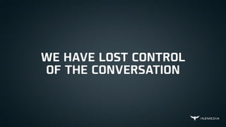 WE HAVE LOST CONTROL
OF THE CONVERSATION
 