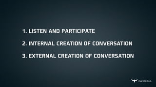 1. LISTEN AND PARTICIPATE
2. INTERNAL CREATION OF CONVERSATION
3. EXTERNAL CREATION OF CONVERSATION
 
