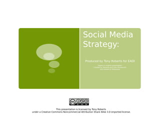 Social Media
                                           Strategy:
                                             Produced by Tony Roberts for EADI
                                                         based on original presentation
                                                    Created by Vanessa and Colin Rhinesmith
                                                           and shared on Slideshare




                    This presentation is licensed by Tony Roberts
under a Creative Commons Noncommercial Attribution Share Alike 3.0 Unported license.
 