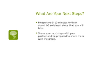 What Are Your Next Steps?

   Please take 5-10 minutes to think
    about 1-3 solid next steps that you will
    take.

   Share your next steps with your
    partner and be prepared to share them
    with the group.
 