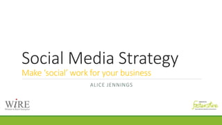 Social Media Strategy
Make ‘social’ work for your business
ALICE JENNINGS
 