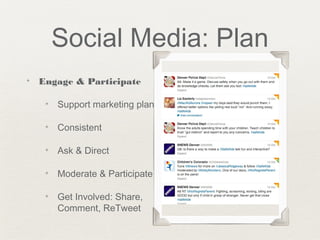 Social Media: Plan
✦ Engage & Participate
✦ Support marketing plan
✦ Consistent
✦ Ask & Direct
✦ Moderate & Participate
✦ Get Involved: Share,
Comment, ReTweet
 