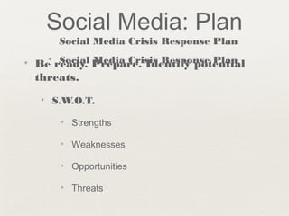 Social Media: Plan
Social Media Crisis Response Plan
✦ Social Media Crisis Response Plan✦ Be ready. Prepare. Identify potential
threats.
✦ S.W.O.T.
✦ Strengths
✦ Weaknesses
✦ Opportunities
✦ Threats
 