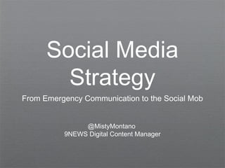 Social Media
Strategy
From Emergency Communication to the Social Mob
@MistyMontano
9NEWS Digital Content Manager
 