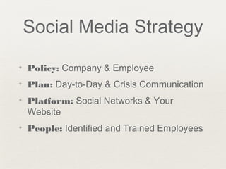 Social Media Strategy
✦ Policy: Company & Employee
✦ Plan: Day-to-Day & Crisis Communication
✦ Platform: Social Networks & Your
Website
✦ People: Identified and Trained Employees
 