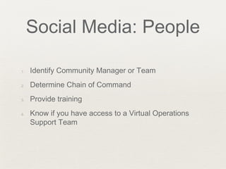 Social Media: People
1. Identify Community Manager or Team
2. Determine Chain of Command
3. Provide training
4. Know if you have access to a Virtual Operations
Support Team
 