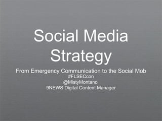 Social Media
Strategy
From Emergency Communication to the Social Mob
#FLSECcon
@MistyMontano
9NEWS Digital Content Manager
 