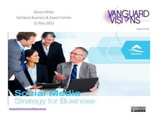 Allison Miller
      Salisbury Business & Export Centre
                 22 May 2012




vanguardvisionsconsulting.com.au
 