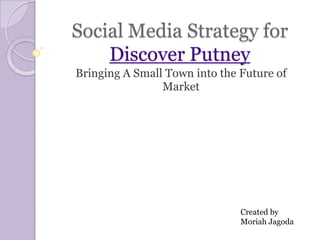 Social Media Strategy for
Discover Putney
Bringing A Small Town into the Future of
Marketing

Created by
Moriah Jagoda

 