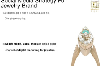 Social Media Strategy For
Jewelry Brand
|).Social Media is Hot, it is Growing, and it is                    
                         
   Changing every day.
||).Social Media. Social media is also a good         
                                                    
    channel of digital marketing for jewelers.
 