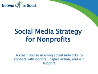 Social Media Strategy
for Nonprofits
A crash course in using social networks to
connect with donors, inspire action, and win
support.
 
