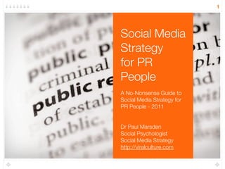 1




Social Media
Strategy
for PR
People
A No-Nonsense Guide to
Social Media Strategy for
PR People - 2011


Dr Paul Marsden
Social Psychologist
Social Media Strategy
http://viralculture.com
 