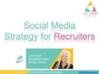 barclayjones.comRecruitment Technology and Social Media for Recruiters
Social Media
Strategy for Recruiters
Lisa Jones
@LisaMariJones
Barclay Jones
 