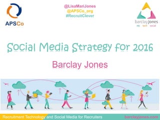 barclayjones.comRecruitment Technology and Social Media for Recruiters
@LisaMariJones
@APSCo_org
#RecruitClever
Social Media Strategy for 2016
Barclay Jones
 