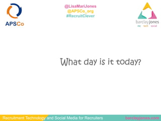 barclayjones.comRecruitment Technology and Social Media for Recruiters
@LisaMariJones
@APSCo_org
#RecruitClever
What day i...