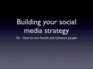 Building your social
  media strategy
Or - How to win friends and inﬂuence people
 