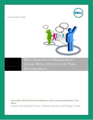 March 2012
November 2012




               NEXT GENERATION MANAGEMENT-
               SOCIAL MEDIA STRATEGY FOR TEAM
               EMPOWERMENT




  How Dell’s EMEA Business Intelligence team used Social Media to “Do
  More”
  A paper by Elizabeth Press, Vanessa Galvany and Margo Smale
 