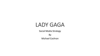 LADY GAGA
Social Media Strategy
By
Michael Cochran
 
