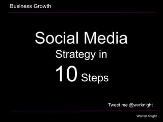 Social Media
Strategy in
10Steps
Business Growth
Warren Knight
Tweet me @wvrknight
 