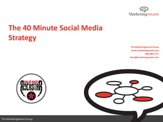 The 40 Minute Social Media
     Strategy
                                   The MarketingSavant Group
                                   www.marketingsavant.com
                                                888.989.7771
                                  dana@marketingsavant.com




                                     www.marketingsavant.com
The MarketingSavant Group                       888.989.7771
 