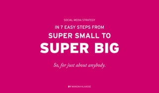 SOCIAL MEDIA STRATEGY

 IN 7 EASY STEPS FROM

SUPER SMALL TO

SUPER BIG
 So, for just about anybody.


        BY MANOAH KLAASSE
 