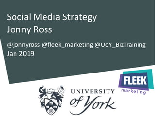Social Media Strategy
Jonny Ross
@jonnyross @fleek_marketing @UoY_BizTraining
Jan 2019
 