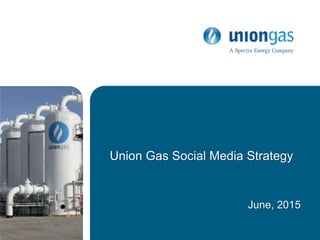 June, 2015
Union Gas Social Media Strategy
 