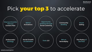 Pick your top 3 to accelerate
@dadovanpeteghem
Ambassador 
Strategy
Native  
Activations
Opportunity
spotting through
Social Listening
Community
Building
Social  
Selling
Disproportionately
Relevant  
Content Plan
Social Growth
Acceleration
Tools 2.0
Bet on
Serendipity
The Poetry of
the Post
 