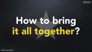 How to bring
it all together?
@dadovanpeteghem
 
